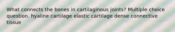 What connects the bones in cartilaginous joints? Multiple choice question. hyaline cartilage elastic cartilage dense <a href='https://www.questionai.com/knowledge/kYDr0DHyc8-connective-tissue' class='anchor-knowledge'>connective tissue</a>