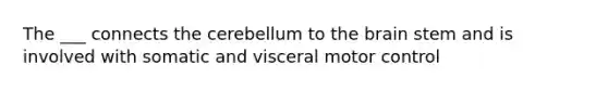 The ___ connects the cerebellum to the brain stem and is involved with somatic and visceral motor control