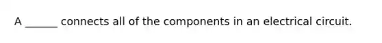 A ______ connects all of the components in an electrical circuit.