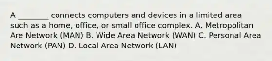 A ________ connects computers and devices in a limited area such as a home, office, or small office complex. A. Metropolitan Are Network (MAN) B. Wide Area Network (WAN) C. Personal Area Network (PAN) D. Local Area Network (LAN)