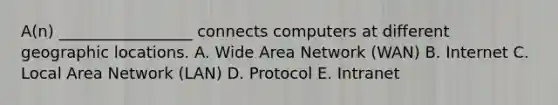 ​A(n) _________________ connects computers at different geographic locations. A. Wide Area Network​ (WAN) B. Internet C. Local Area Network​ (LAN) D. Protocol E. Intranet