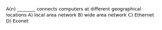 A(n) ________ connects computers at different geographical locations A) local area network B) wide area network C) Ethernet D) Econet