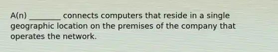 ​A(n) ________ connects computers that reside in a single geographic location on the premises of the company that operates the network.