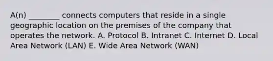 ​A(n) ________ connects computers that reside in a single geographic location on the premises of the company that operates the network. A. Protocol B. Intranet C. Internet D. Local Area Network​ (LAN) E. Wide Area Network​ (WAN)