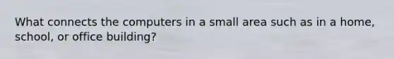 What connects the computers in a small area such as in a home, school, or office building?