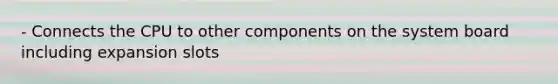 - Connects the CPU to other components on the system board including expansion slots