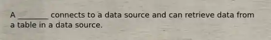 A ________ connects to a data source and can retrieve data from a table in a data source.