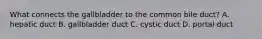 What connects the gallbladder to the common bile duct? A. hepatic duct B. gallbladder duct C. cystic duct D. portal duct