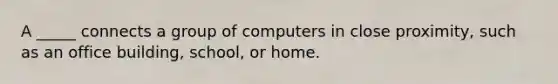 A _____ connects a group of computers in close proximity, such as an office building, school, or home.