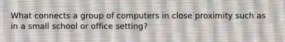 What connects a group of computers in close proximity such as in a small school or office setting?