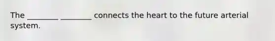 The ________ ________ connects the heart to the future arterial system.