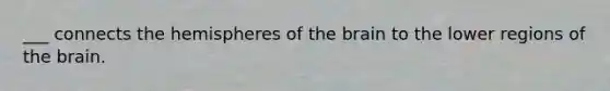 ___ connects the hemispheres of the brain to the lower regions of the brain.