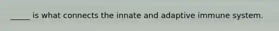 _____ is what connects the innate and adaptive immune system.