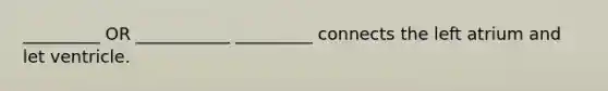 _________ OR ___________ _________ connects the left atrium and let ventricle.