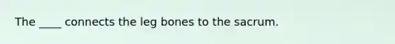 The ____ connects the leg bones to the sacrum.