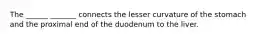 The ______ _______ connects the lesser curvature of the stomach and the proximal end of the duodenum to the liver.