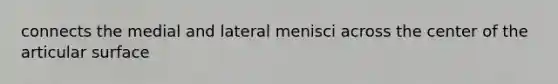 connects the medial and lateral menisci across the center of the articular surface