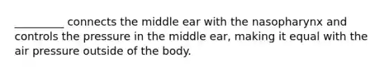 _________ connects the middle ear with the nasopharynx and controls the pressure in the middle ear, making it equal with the air pressure outside of the body.