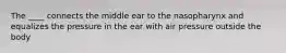 The ____ connects the middle ear to the nasopharynx and equalizes the pressure in the ear with air pressure outside the body