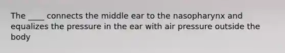 The ____ connects the middle ear to the nasopharynx and equalizes the pressure in the ear with air pressure outside the body