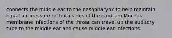 connects the middle ear to the nasopharynx to help maintain equal air pressure on both sides of the eardrum Mucous membrane infections of the throat can travel up the auditory tube to the middle ear and cause middle ear infections.