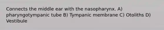 Connects the middle ear with the nasopharynx. A) pharyngotympanic tube B) Tympanic membrane C) Otoliths D) Vestibule