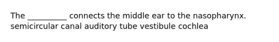 The __________ connects the middle ear to the nasopharynx. semicircular canal auditory tube vestibule cochlea