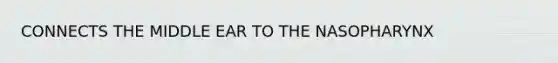 CONNECTS THE MIDDLE EAR TO THE NASOPHARYNX