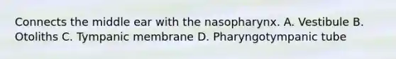 Connects the middle ear with the nasopharynx. A. Vestibule B. Otoliths C. Tympanic membrane D. Pharyngotympanic tube