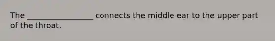 The _________________ connects the middle ear to the upper part of the throat.