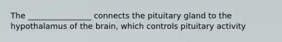 The ________________ connects the pituitary gland to the hypothalamus of the brain, which controls pituitary activity