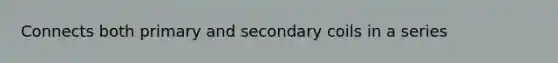 Connects both primary and secondary coils in a series