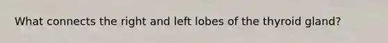 What connects the right and left lobes of the thyroid gland?