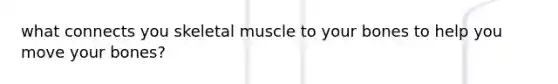 what connects you skeletal muscle to your bones to help you move your bones?