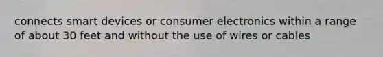 connects smart devices or consumer electronics within a range of about 30 feet and without the use of wires or cables