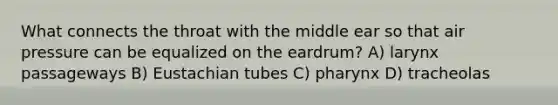 What connects the throat with the middle ear so that air pressure can be equalized on the eardrum? A) larynx passageways B) Eustachian tubes C) pharynx D) tracheolas