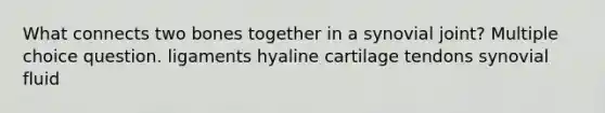 What connects two bones together in a synovial joint? Multiple choice question. ligaments hyaline cartilage tendons synovial fluid