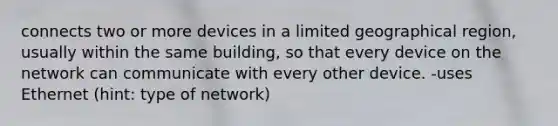 connects two or more devices in a limited geographical region, usually within the same building, so that every device on the network can communicate with every other device. -uses Ethernet (hint: type of network)