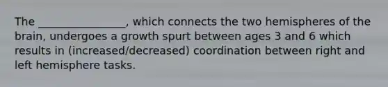 The ________________, which connects the two hemispheres of the brain, undergoes a growth spurt between ages 3 and 6 which results in (increased/decreased) coordination between right and left hemisphere tasks.