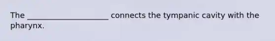 The _____________________ connects the tympanic cavity with the pharynx.