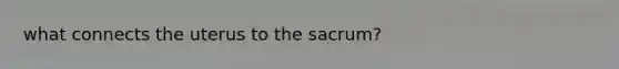 what connects the uterus to the sacrum?