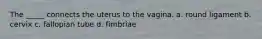 The _____ connects the uterus to the vagina. a. round ligament b. cervix c. fallopian tube d. fimbriae