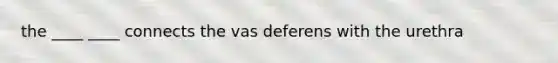 the ____ ____ connects the vas deferens with the urethra