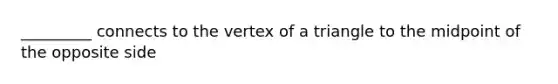 _________ connects to the vertex of a triangle to the midpoint of the opposite side