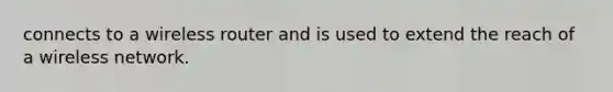 connects to a wireless router and is used to extend the reach of a wireless network.