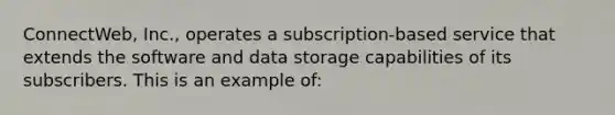 ConnectWeb, Inc., operates a subscription-based service that extends the software and data storage capabilities of its subscribers. This is an example of: