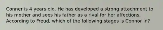 Conner is 4 years old. He has developed a strong attachment to his mother and sees his father as a rival for her affections. According to Freud, which of the following stages is Connor in?​