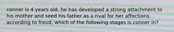 conner is 4 years old. he has developed a strong attachment to his mother and seed his father as a rival for her affections. according to freud, which of the following stages is conner in?