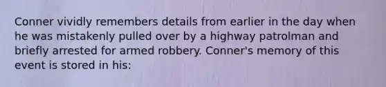 Conner vividly remembers details from earlier in the day when he was mistakenly pulled over by a highway patrolman and briefly arrested for armed robbery. Conner's memory of this event is stored in his: