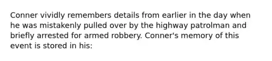 Conner vividly remembers details from earlier in the day when he was mistakenly pulled over by the highway patrolman and briefly arrested for armed robbery. Conner's memory of this event is stored in his: